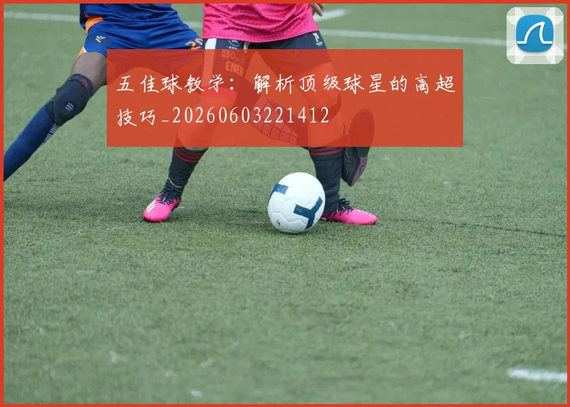 五佳球教学：解析顶级球星的高超技巧_20260603221412