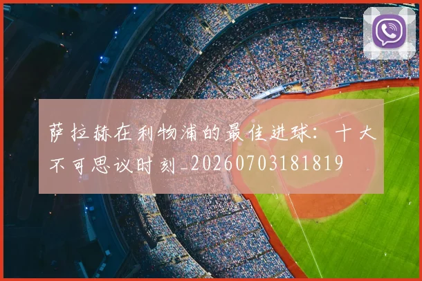 萨拉赫在利物浦的最佳进球：十大不可思议时刻_20260703181819