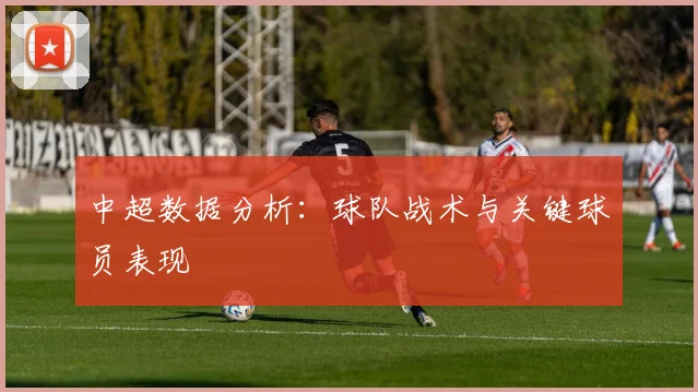 中超数据分析：球队战术与关键球员表现