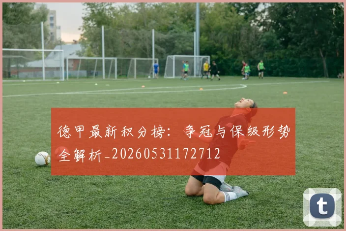 德甲最新积分榜:争冠与保级形势全解析_20260531172712