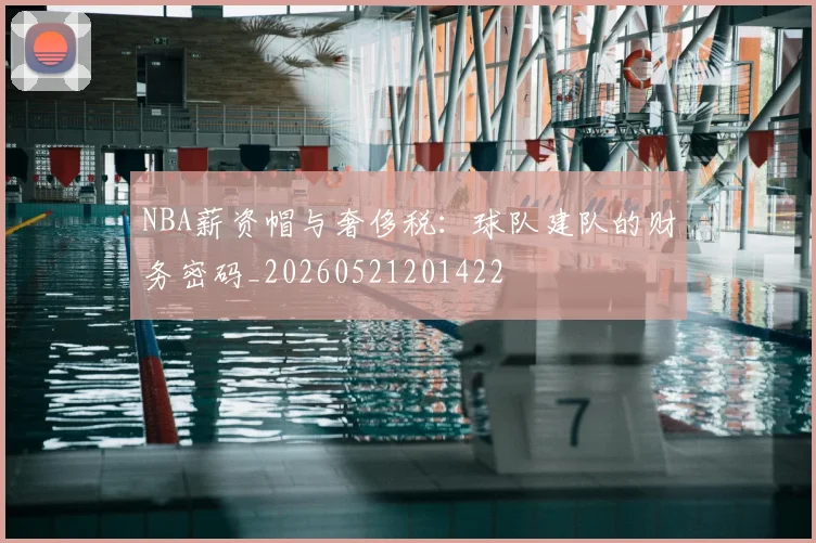 NBA薪资帽与奢侈税：球队建队的财务密码_20260521201422