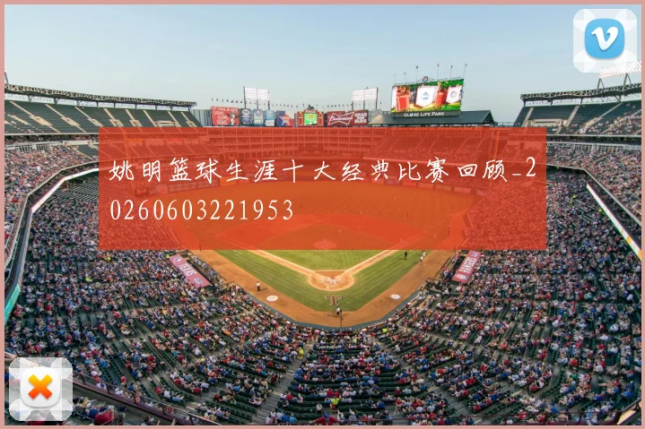 姚明篮球生涯十大经典比赛回顾_20260603221953