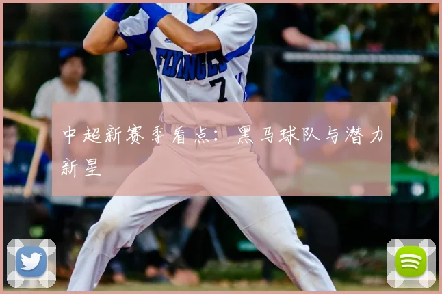 中超新赛季看点:黑马球队与潜力新星
