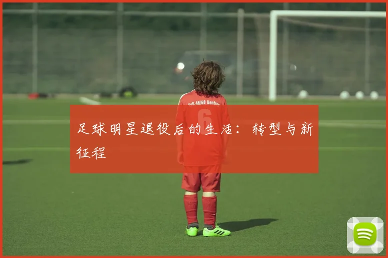 足球明星退役后的生活:转型与新征程