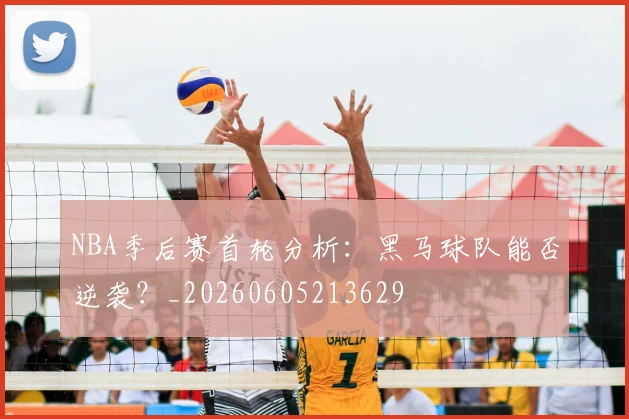 NBA季后赛首轮分析：黑马球队能否逆袭？_20260605213629