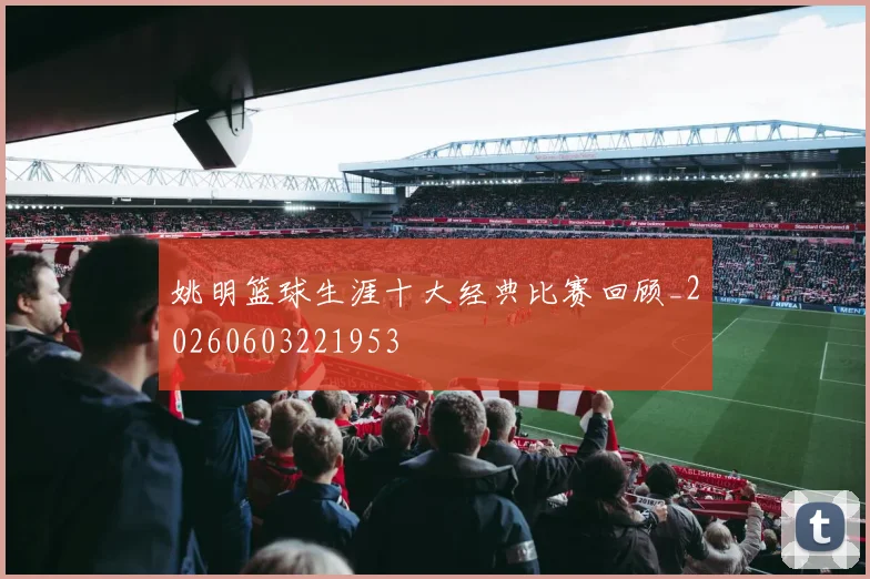 姚明篮球生涯十大经典比赛回顾_20260603221953
