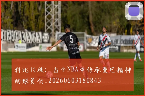 科比门徒:当今NBA中传承曼巴精神的球员们_20260603180843