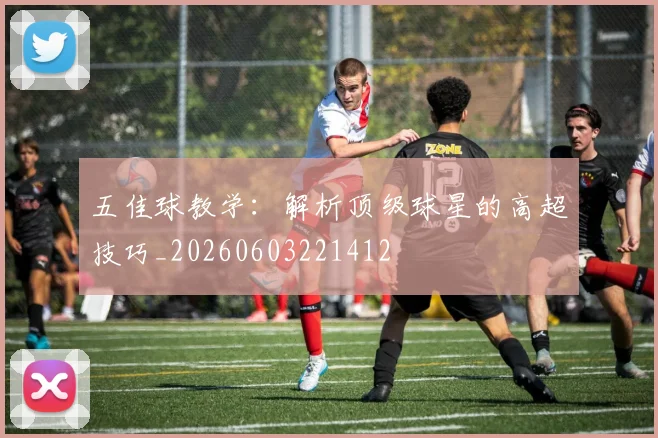 五佳球教学:解析顶级球星的高超技巧_20260603221412