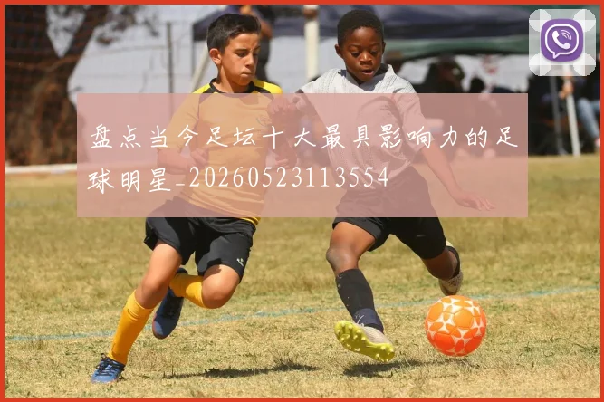 盘点当今足坛十大最具影响力的足球明星_20260523113554