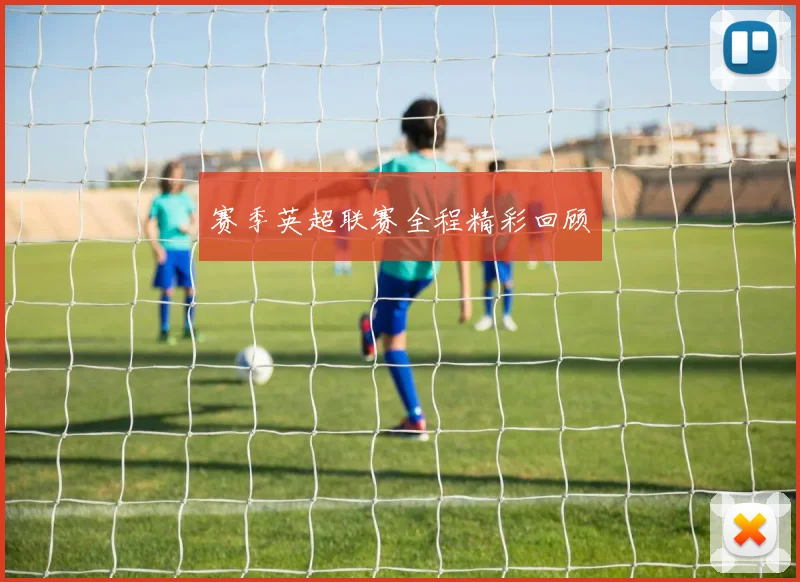 赛季英超联赛全程精彩回顾
