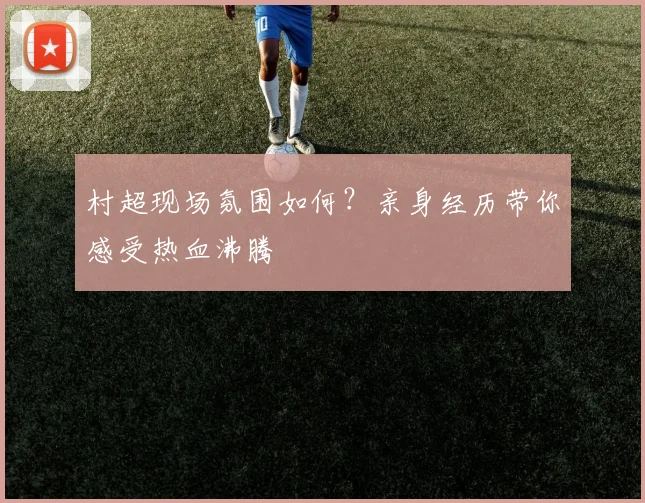 村超现场氛围如何?亲身经历带你感受热血沸腾