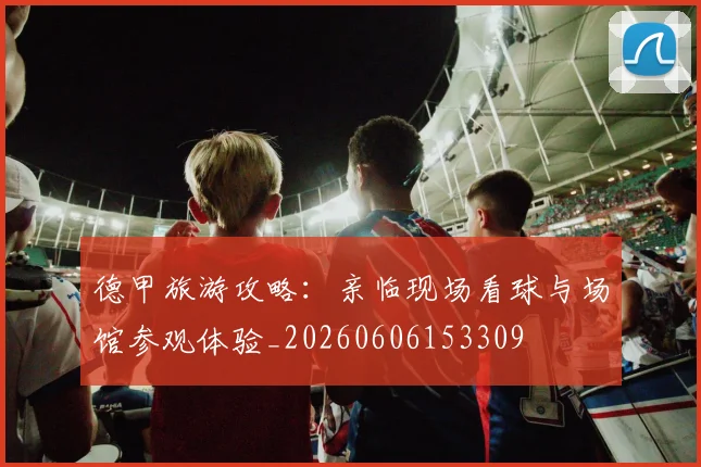 德甲旅游攻略：亲临现场看球与场馆参观体验_20260606153309
