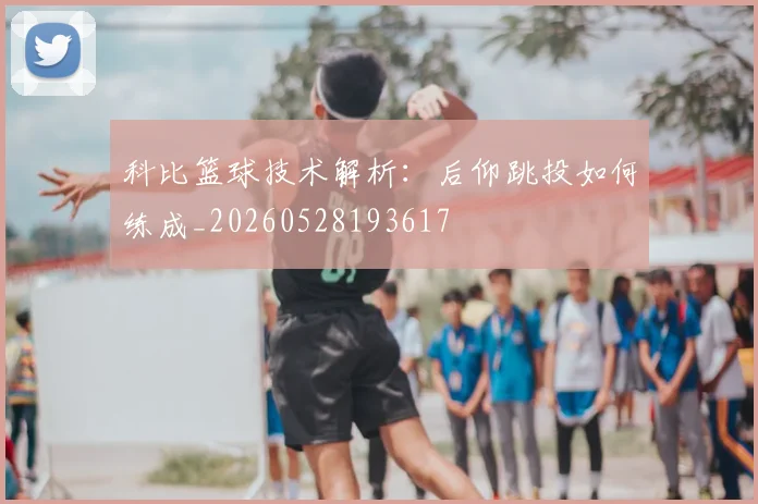 科比篮球技术解析：后仰跳投如何练成_20260528193617