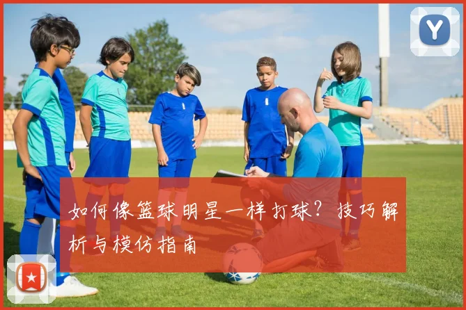 如何像篮球明星一样打球?技巧解析与模仿指南