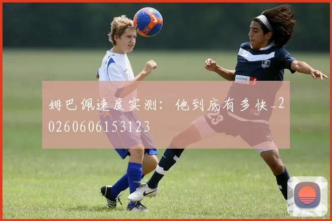 姆巴佩速度实测：他到底有多快_20260606153123