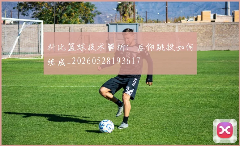 科比篮球技术解析：后仰跳投如何练成_20260528193617