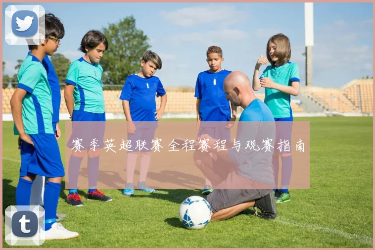 赛季英超联赛全程赛程与观赛指南