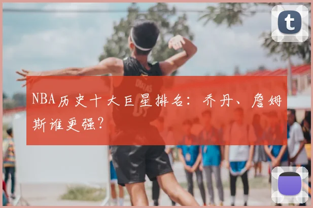 NBA历史十大巨星排名：乔丹、詹姆斯谁更强？