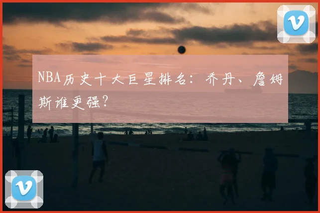 NBA历史十大巨星排名：乔丹、詹姆斯谁更强？