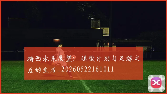 梅西未来展望：退役计划与足球之后的生活_20260522161011