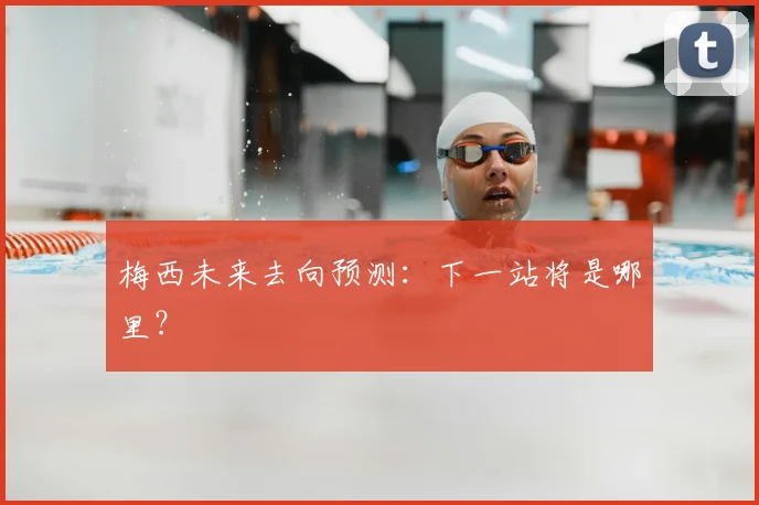 梅西未来去向预测：下一站将是哪里？