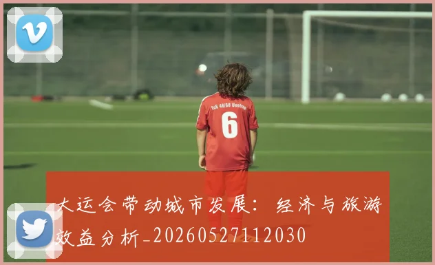 大运会带动城市发展：经济与旅游效益分析_20260527112030