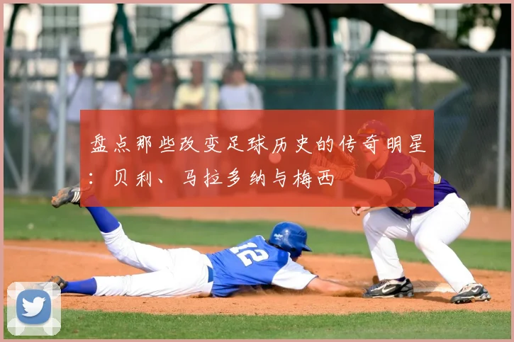 盘点那些改变足球历史的传奇明星:贝利、马拉多纳与梅西