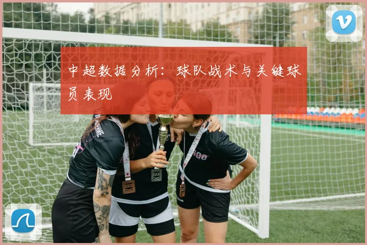 中超数据分析:球队战术与关键球员表现