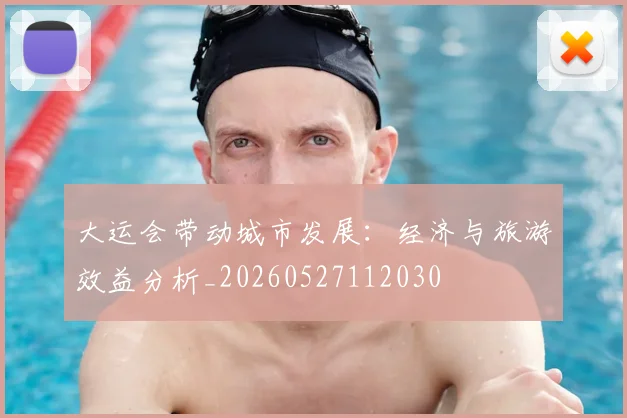 大运会带动城市发展：经济与旅游效益分析_20260527112030