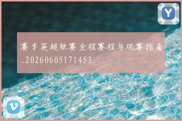 赛季英超联赛全程赛程与观赛指南_20260605171453