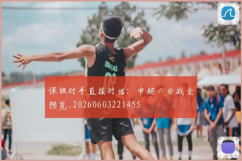 保级对手直接对话：中超六分战全预览_20260603221455