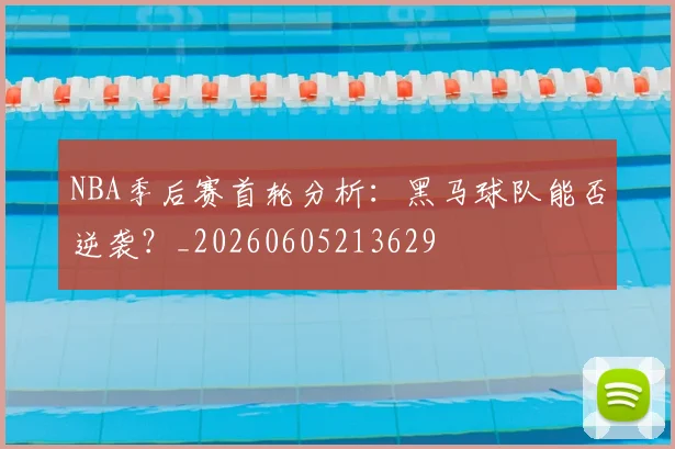 NBA季后赛首轮分析：黑马球队能否逆袭？_20260605213629