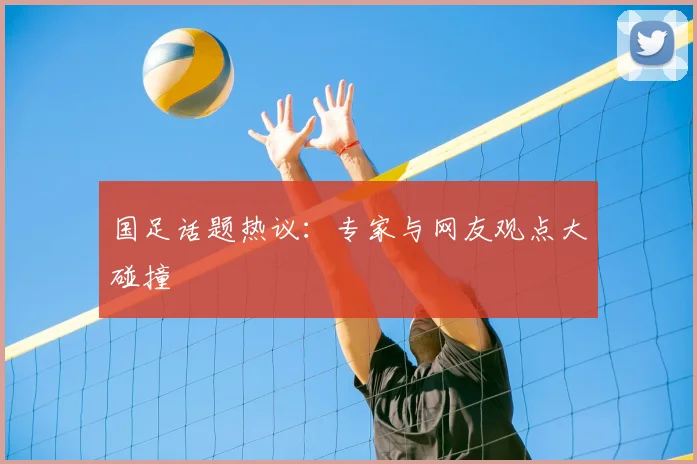 国足话题热议:专家与网友观点大碰撞