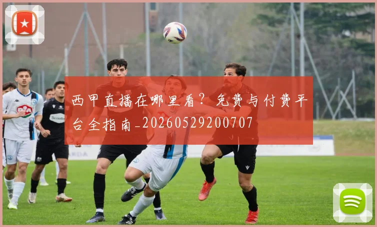 西甲直播在哪里看?免费与付费平台全指南_20260529200707